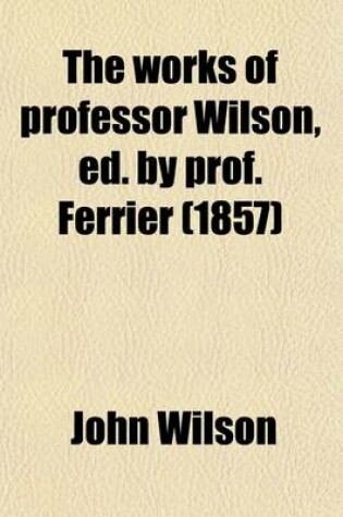 Cover of The Works of Professor Wilson, Ed. by Prof. Ferrier