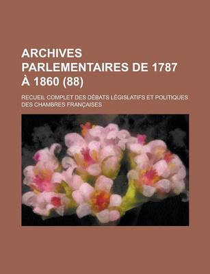 Book cover for Archives Parlementaires de 1787 a 1860; Recueil Complet Des Debats Legislatifs Et Politiques Des Chambres Francaises (88 )