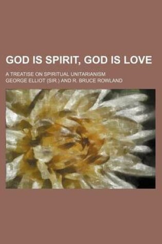 Cover of God Is Spirit, God Is Love; A Treatise on Spiritual Unitarianism