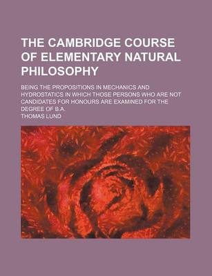 Book cover for The Cambridge Course of Elementary Natural Philosophy; Being the Propositions in Mechanics and Hydrostatics in Which Those Persons Who Are Not Candidates for Honours Are Examined for the Degree of B.A.