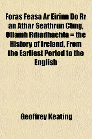 Cover of Foras Feasa AR Eirinn Do RR an Athar Seathrun Cting, Ollamh Rdiadhachta = the History of Ireland, from the Earliest Period to the English