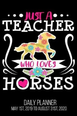 Cover of Just A Teacher Who Loves Horses Daily Planner May 1st, 2019 to August 31st, 2020