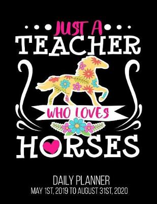 Book cover for Just A Teacher Who Loves Horses Daily Planner May 1st, 2019 to August 31st, 2020