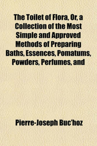 Cover of The Toilet of Flora, Or, a Collection of the Most Simple and Approved Methods of Preparing Baths, Essences, Pomatums, Powders, Perfumes, and