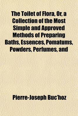 Book cover for The Toilet of Flora, Or, a Collection of the Most Simple and Approved Methods of Preparing Baths, Essences, Pomatums, Powders, Perfumes, and