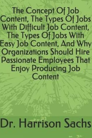 Cover of The Concept Of Job Content, The Types Of Jobs With Difficult Job Content, The Types Of Jobs With Easy Job Content, And Why Organizations Should Hire Passionate Employees That Enjoy Producing Job Content