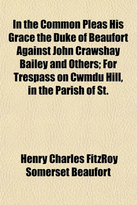 Book cover for In the Common Pleas His Grace the Duke of Beaufort Against John Crawshay Bailey and Others; For Trespass on Cwmdu Hill, in the Parish of St. Michael Cwmdu, Breconshire, Report of the Trial Before Mr. Justice Mellor and a Special Jury, at Brecon, on the 2s