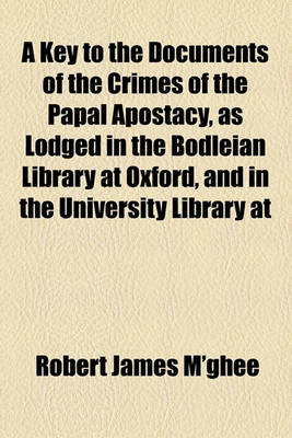 Book cover for A Key to the Documents of the Crimes of the Papal Apostacy, as Lodged in the Bodleian Library at Oxford, and in the University Library at