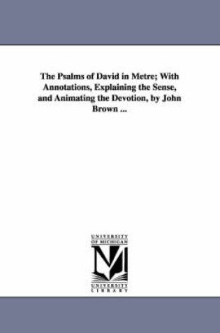 Cover of The Psalms of David in Metre; With Annotations, Explaining the Sense, and Animating the Devotion, by John Brown ...