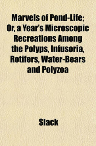 Cover of Marvels of Pond-Life; Or, a Year's Microscopic Recreations Among the Polyps, Infusoria, Rotifers, Water-Bears and Polyzoa