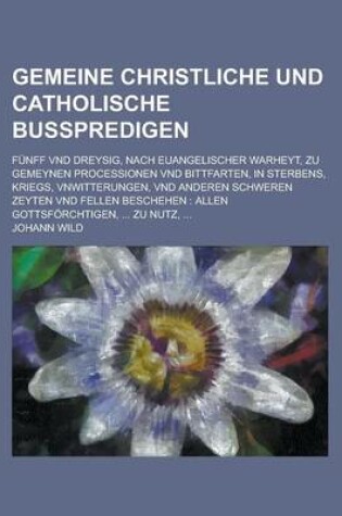 Cover of Gemeine Christliche Und Catholische Busspredigen; Funff Vnd Dreysig, Nach Euangelischer Warheyt, Zu Gemeynen Processionen Vnd Bittfarten, in Sterbens, Kriegs, Vnwitterungen, Vnd Anderen Schweren Zeyten Vnd Fellen Beschehen