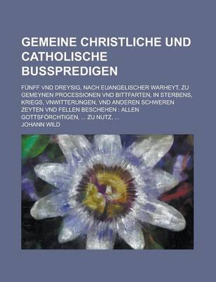 Book cover for Gemeine Christliche Und Catholische Busspredigen; Funff Vnd Dreysig, Nach Euangelischer Warheyt, Zu Gemeynen Processionen Vnd Bittfarten, in Sterbens, Kriegs, Vnwitterungen, Vnd Anderen Schweren Zeyten Vnd Fellen Beschehen