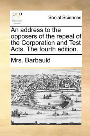 Cover of An address to the opposers of the repeal of the Corporation and Test Acts. The fourth edition.