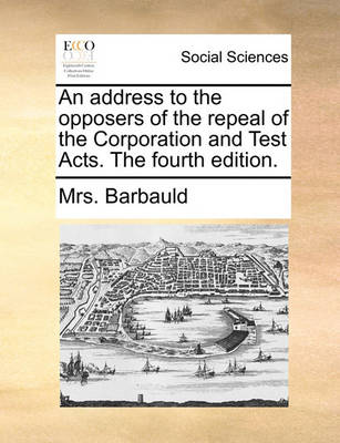 Book cover for An address to the opposers of the repeal of the Corporation and Test Acts. The fourth edition.