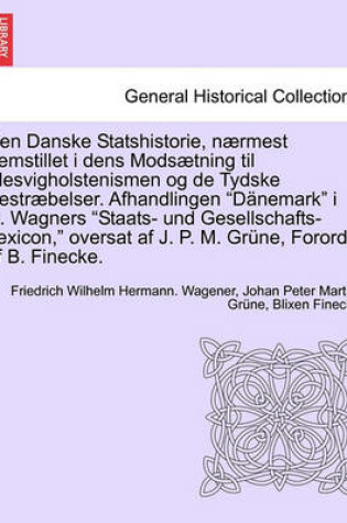 Cover of Den Danske Statshistorie, Naermest Fremstillet I Dens Modsaetning Til Slesvigholstenismen Og de Tydske Bestraebelser. Afhandlingen Danemark I H. Wagners Staats- Und Gesellschafts-Lexicon, Oversat AF J. P. M. Grune, Forord AF B. Finecke.