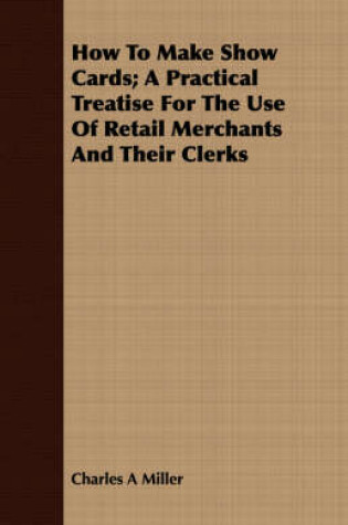 Cover of How To Make Show Cards; A Practical Treatise For The Use Of Retail Merchants And Their Clerks