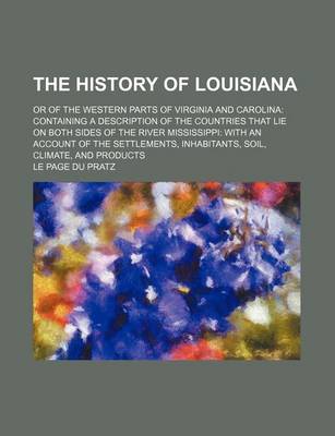 Book cover for The History of Louisiana; Or of the Western Parts of Virginia and Carolina Containing a Description of the Countries That Lie on Both Sides of the River Mississippi with an Account of the Settlements, Inhabitants, Soil, Climate, and Products