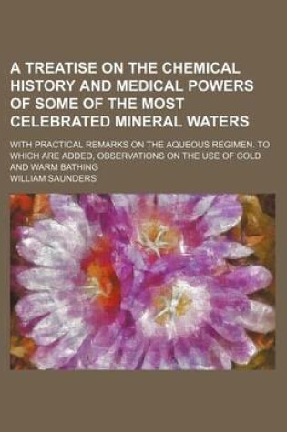 Cover of A Treatise on the Chemical History and Medical Powers of Some of the Most Celebrated Mineral Waters; With Practical Remarks on the Aqueous Regimen. to Which Are Added, Observations on the Use of Cold and Warm Bathing