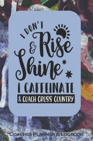 Cover of I Don't Rise & Shine I Caffeinate & Coach Cross Country Coaches Planner & Logbook