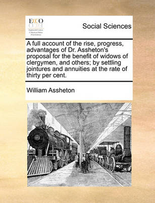 Book cover for A Full Account of the Rise, Progress, Advantages of Dr. Assheton's Proposal for the Benefit of Widows of Clergymen, and Others; By Settling Jointures and Annuities at the Rate of Thirty Per Cent.