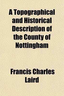 Book cover for A Topographical and Historical Description of the County of Nottingham; Containing an Account of Its Towns &C. Accompanied with Biographical Notices of Eminent and Learned Men to Whom This County Has Given Birth