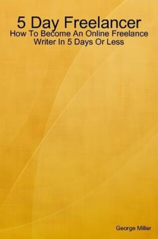 Cover of 5 Day Freelancer: How To Become An Online Freelance Writer In 5 Days Or Less