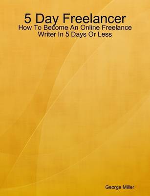 Book cover for 5 Day Freelancer: How To Become An Online Freelance Writer In 5 Days Or Less