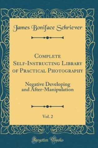 Cover of Complete Self-Instructing Library of Practical Photography, Vol. 2: Negative Developing and After-Manipulation (Classic Reprint)