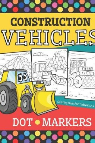 Cover of Construction Vehicles - DOT MARKERS Coloring Book For Toddlers 2-4 Years