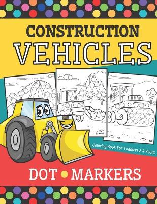 Book cover for Construction Vehicles - DOT MARKERS Coloring Book For Toddlers 2-4 Years