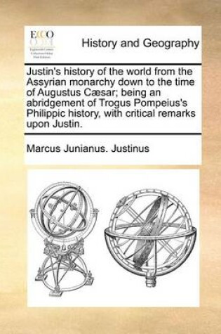 Cover of Justin's History of the World from the Assyrian Monarchy Down to the Time of Augustus Caesar; Being an Abridgement of Trogus Pompeius's Philippic History, with Critical Remarks Upon Justin.