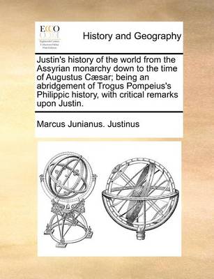 Book cover for Justin's History of the World from the Assyrian Monarchy Down to the Time of Augustus Caesar; Being an Abridgement of Trogus Pompeius's Philippic History, with Critical Remarks Upon Justin.