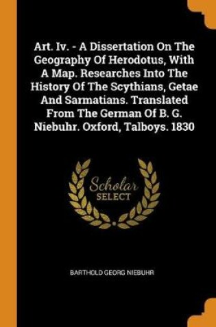 Cover of Art. IV. - A Dissertation on the Geography of Herodotus, with a Map. Researches Into the History of the Scythians, Getae and Sarmatians. Translated from the German of B. G. Niebuhr. Oxford, Talboys. 1830