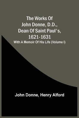 Book cover for The Works Of John Donne, D.D., Dean Of Saint Paul'S, 1621-1631; With A Memoir Of His Life (Volume I)