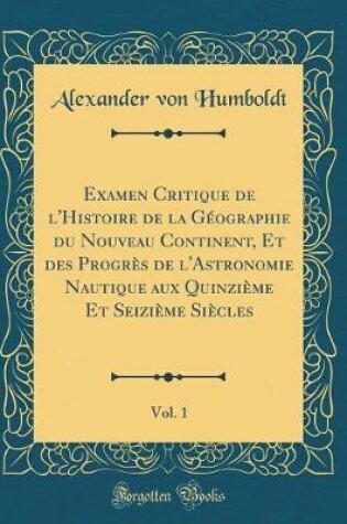Cover of Examen Critique de l'Histoire de la Geographie Du Nouveau Continent, Et Des Progres de l'Astronomie Nautique Aux Quinzieme Et Seizieme Siecles, Vol. 1 (Classic Reprint)