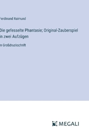 Cover of Die gefesselte Phantasie; Original-Zauberspiel in zwei Aufzügen