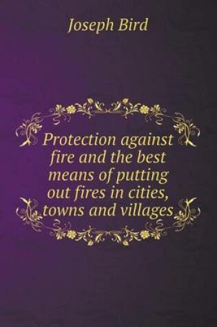 Cover of Protection Against Fire and the Best Means of Putting Out Fires in Cities, Towns and Villages