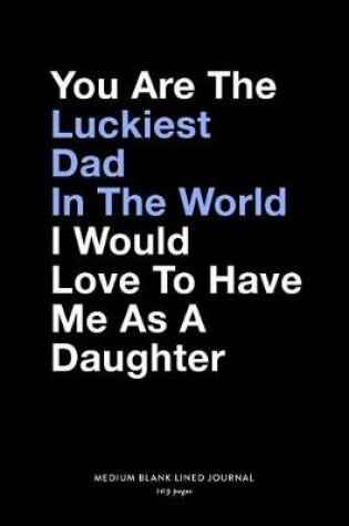 Cover of You Are The Luckiest Dad In The World I Would Love To Have Me As A Daughter, Medium Blank Lined Journal, 109 Pages