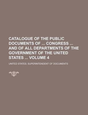 Book cover for Catalogue of the Public Documents of Congress and of All Departments of the Government of the United States Volume 4