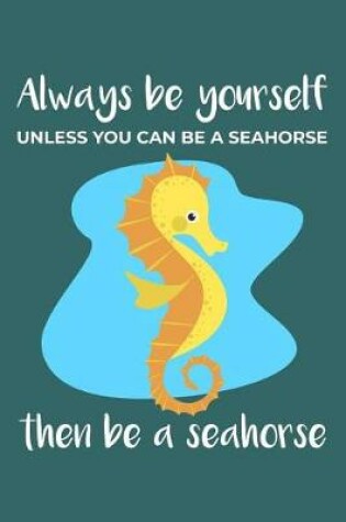 Cover of Always Be Yourself. Unless You Can Be a Seahorse. Then Be a Seahorse.
