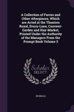 Cover of A Collection of Farces and Other Afterpieces, Which Are Acted at the Theatres Royal, Drury-Lane, Convent-Garden and Hay-Market, Printed Under the Authority of the Managers from the Prompt Book Volume 3