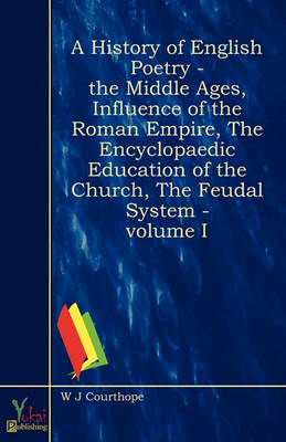 Book cover for A History Of English Poetry - The Middle Ages, Influence Of The Roman Empire, The Encyclopaedic Education Of The Church, The Feudal System - Volume I