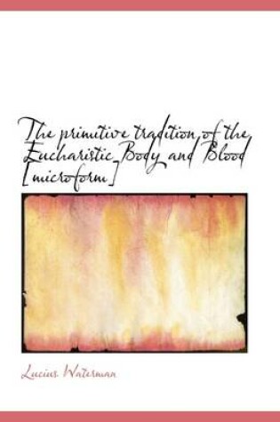 Cover of The Primitive Tradition of the Eucharistic Body and Blood [Microform]