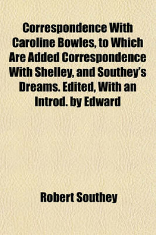 Cover of Correspondence with Caroline Bowles, to Which Are Added Correspondence with Shelley, and Southey's Dreams. Edited, with an Introd. by Edward