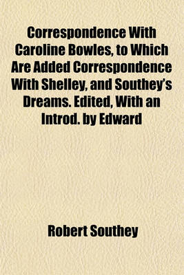 Book cover for Correspondence with Caroline Bowles, to Which Are Added Correspondence with Shelley, and Southey's Dreams. Edited, with an Introd. by Edward