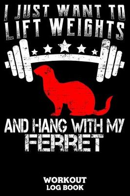 Book cover for I Just Want To Lift Weights And Hang With My Ferret Workout Log Book