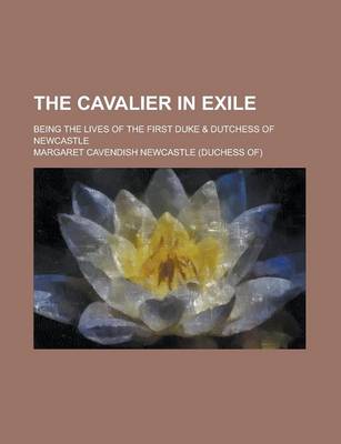 Book cover for The Cavalier in Exile; Being the Lives of the First Duke & Dutchess of Newcastle