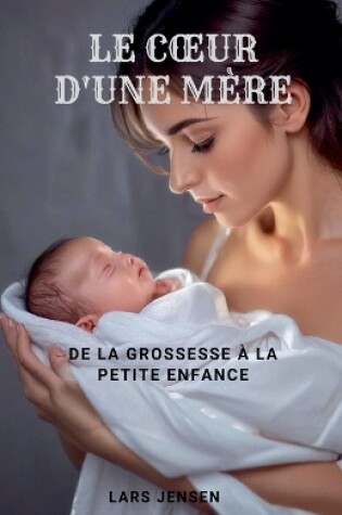 Cover of Le Coeur D'Une M�re - De La Grossesse � La Petite Enfance