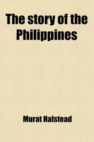 Cover of The Story of the Philippines; Natural Riches, Industrial Resources, Statistics of Productions, Commerce and Population the Laws, Habits, Customs, Scenery, and Conditions of the Cuba of the East Indies, and the Thousand Islands of the