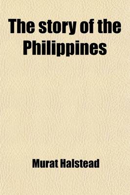 Book cover for The Story of the Philippines; Natural Riches, Industrial Resources, Statistics of Productions, Commerce and Population the Laws, Habits, Customs, Scenery, and Conditions of the Cuba of the East Indies, and the Thousand Islands of the